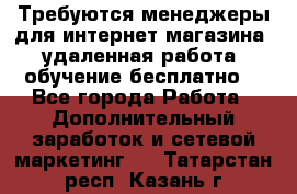 Требуются менеджеры для интернет магазина, удаленная работа, обучение бесплатно, - Все города Работа » Дополнительный заработок и сетевой маркетинг   . Татарстан респ.,Казань г.